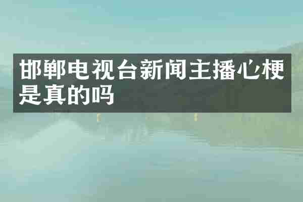 邯郸电视台新闻主播心梗是真的吗