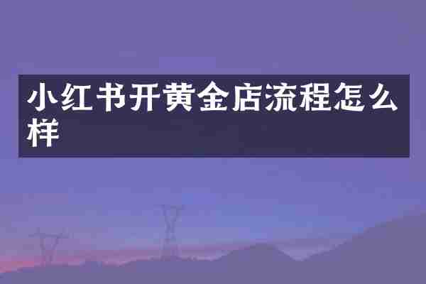 小红书开黄金店流程怎么样