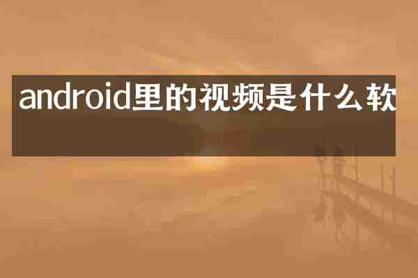 android里的视频是什么软件