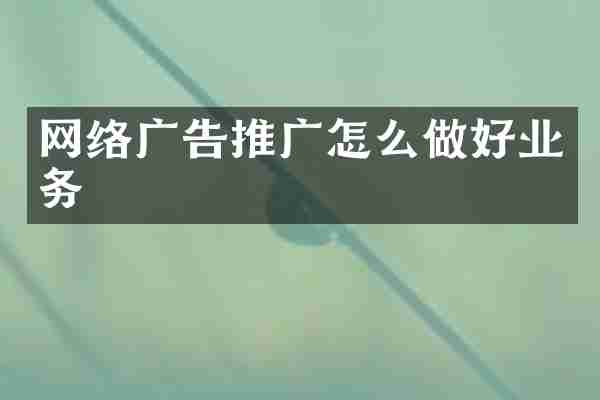 网络广告推广怎么做好业务