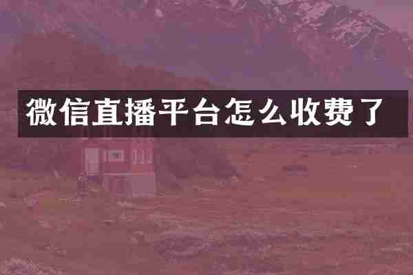 微信直播平台怎么收费了
