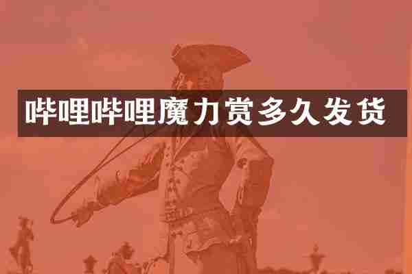 哔哩哔哩魔力赏多久发货