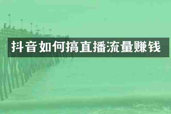 抖音如何搞直播流量赚钱