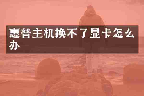 惠普主机换不了显卡怎么办