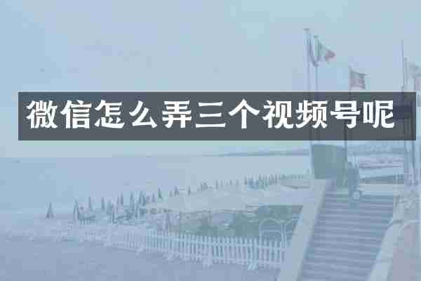 微信怎么弄三个视频号呢