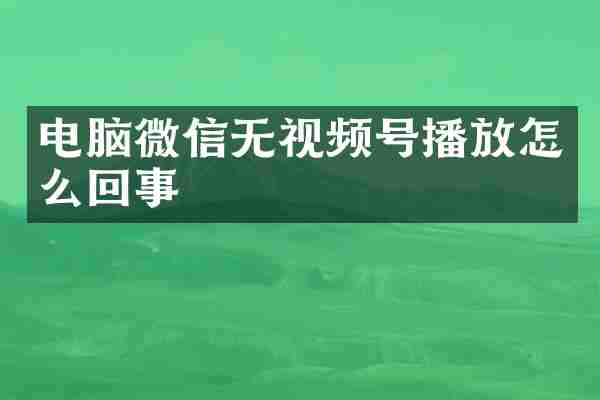 电脑微信无视频号播放怎么回事