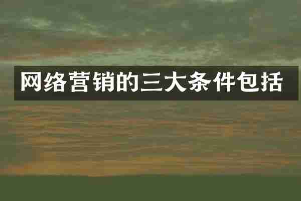网络营销的三大条件包括
