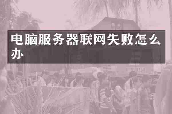 电脑服务器联网失败怎么办
