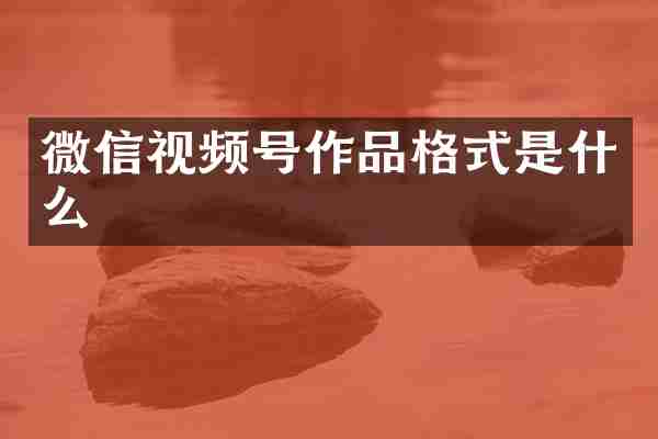 微信视频号作品格式是什么