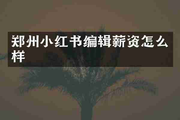 郑州小红书编辑薪资怎么样