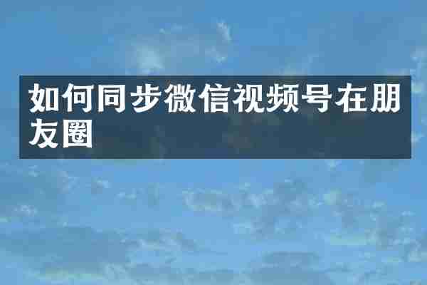 如何同步微信视频号在朋友圈