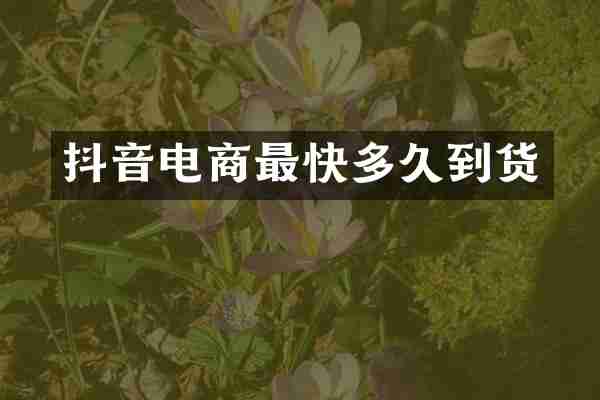抖音电商最快多久到货