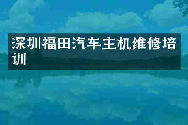 深圳福田汽车主机维修培训