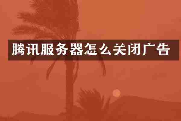 腾讯服务器怎么关闭广告