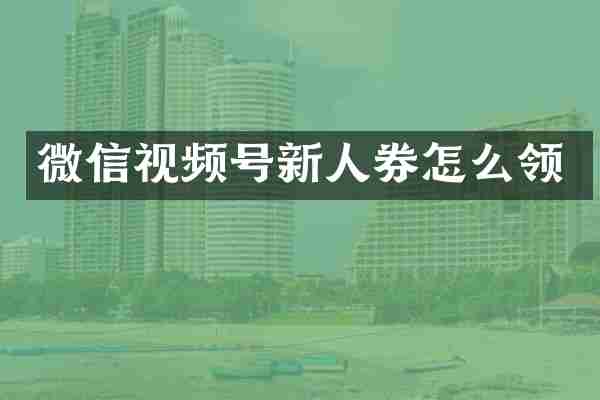 微信视频号新人券怎么领