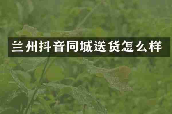 兰州抖音同城送货怎么样