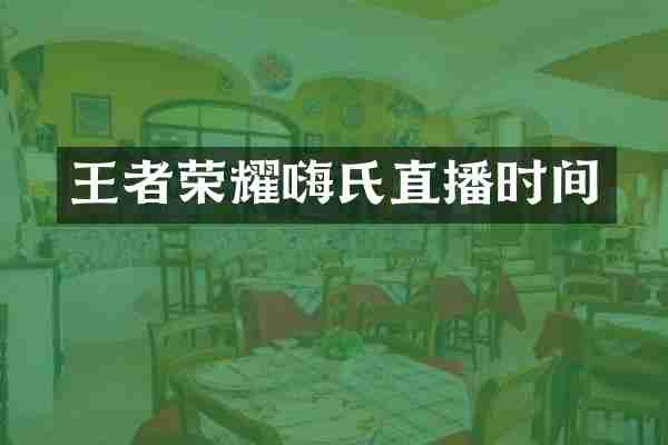 王者荣耀嗨氏直播时间