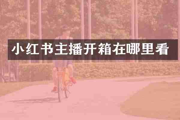 小红书主播开箱在哪里看