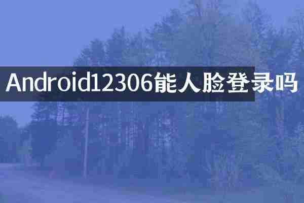 Android12306能人脸登录吗