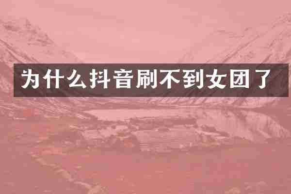 为什么抖音刷不到女团了