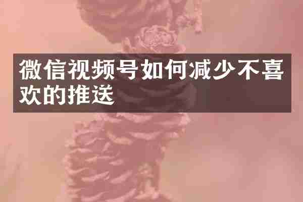 微信视频号如何减少不喜欢的推送