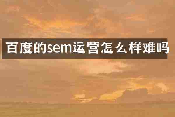 百度的sem运营怎么样难吗