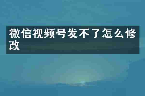 微信视频号发不了怎么修改