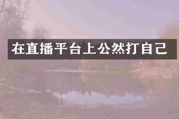 在直播平台上公然打自己