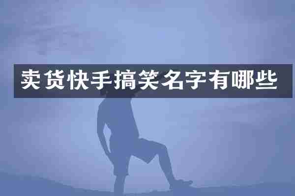 卖货快手搞笑名字有哪些