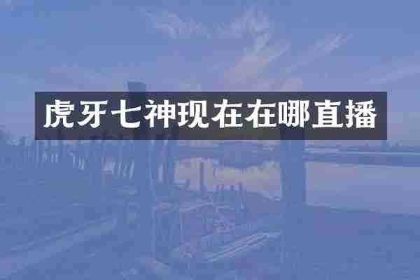 虎牙七神现在在哪直播