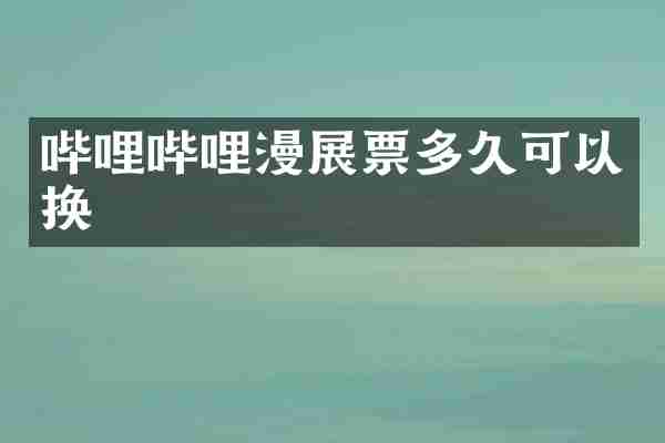 哔哩哔哩漫展票多久可以换