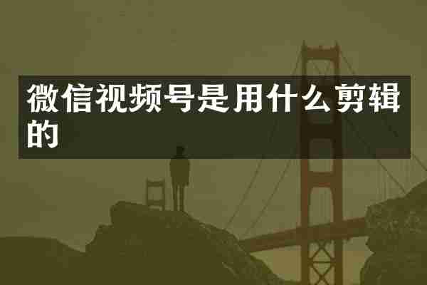 微信视频号是用什么剪辑的