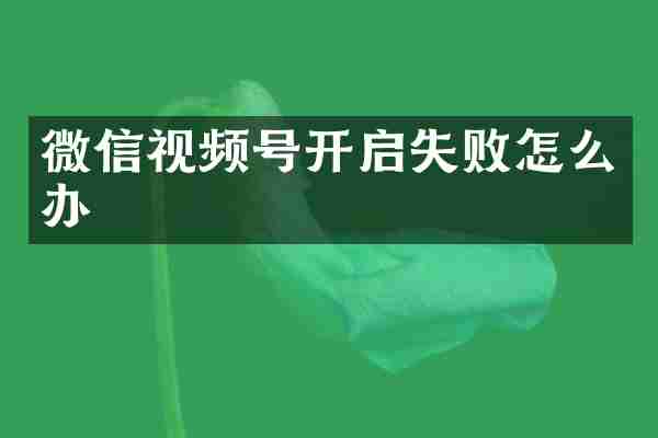 微信视频号开启失败怎么办