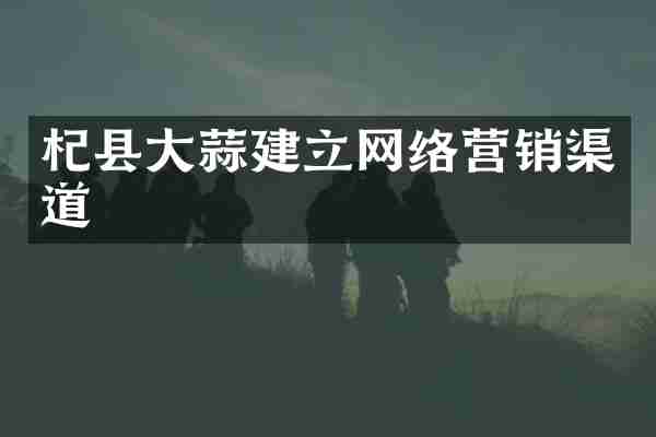杞县大蒜建立网络营销渠道