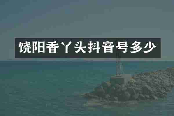 饶阳香丫头抖音号多少