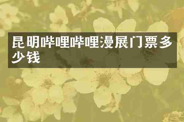 昆明哔哩哔哩漫展门票多少钱