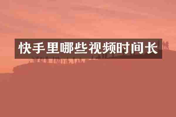 快手里哪些视频时间长