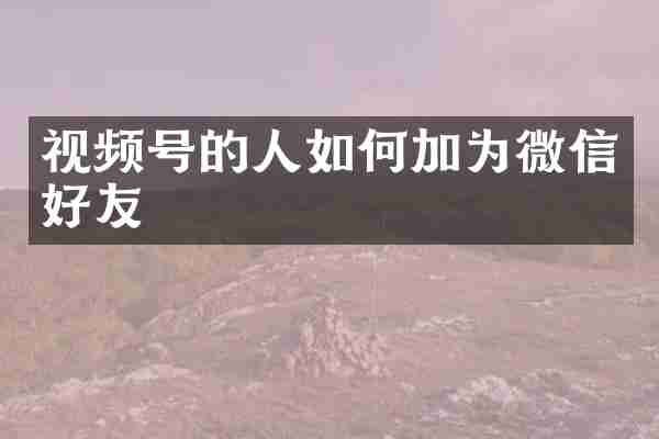 视频号的人如何加为微信好友
