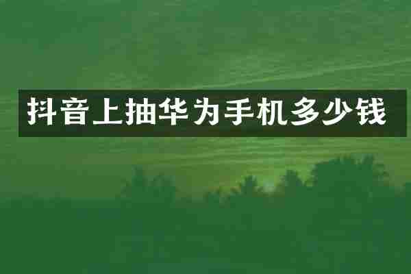抖音上抽华为手机多少钱