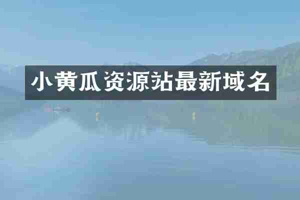 小黄瓜资源站最新域名