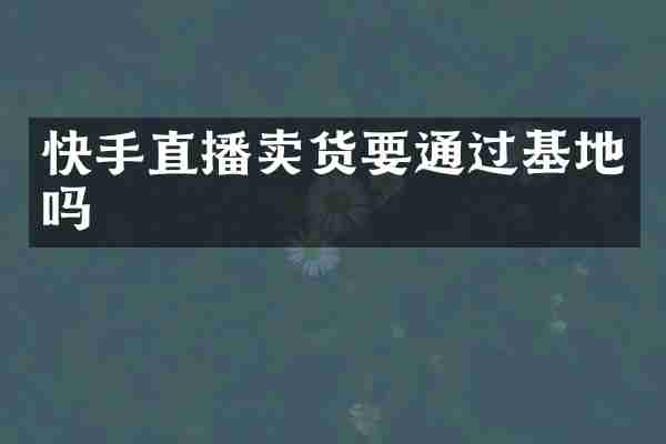 快手直播卖货要通过基地吗