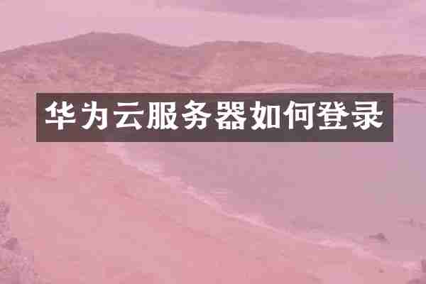 华为云服务器如何登录