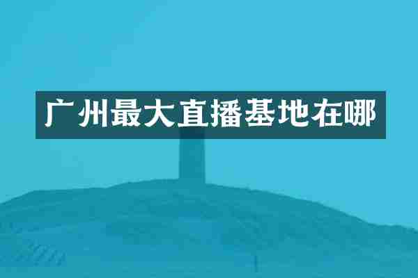 广州最大直播基地在哪