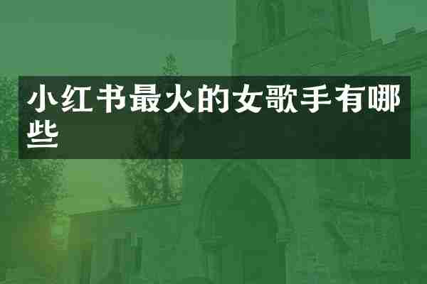 小红书最火的女歌手有哪些