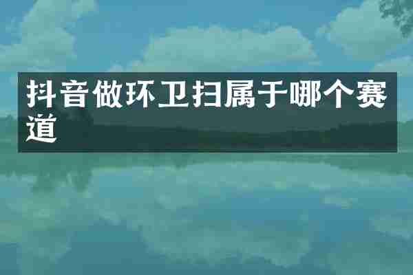 抖音做环卫扫属于哪个赛道