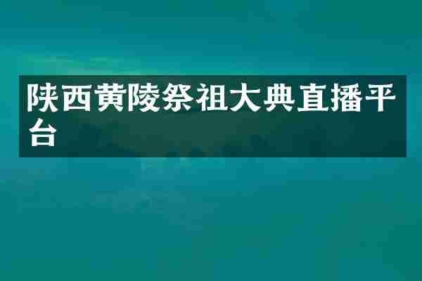 陕西黄陵祭祖大典直播平台