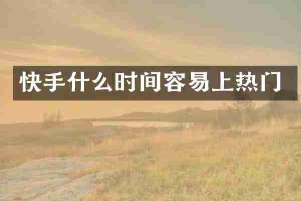 快手什么时间容易上热门