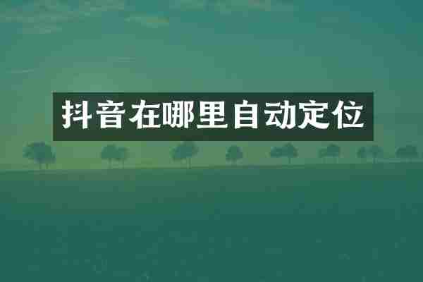 抖音在哪里自动定位
