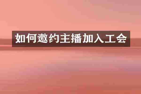 如何邀约主播加入工会