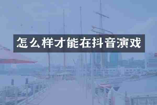 怎么样才能在抖音演戏